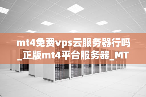 mt4免费vps云服务器行吗_正版mt4平台服务器_MT4免费VPS云服务器的可行性与优势