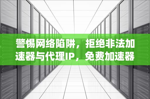 警惕网络陷阱，拒绝非法加速器与代理IP，免费加速器ip代理有哪些