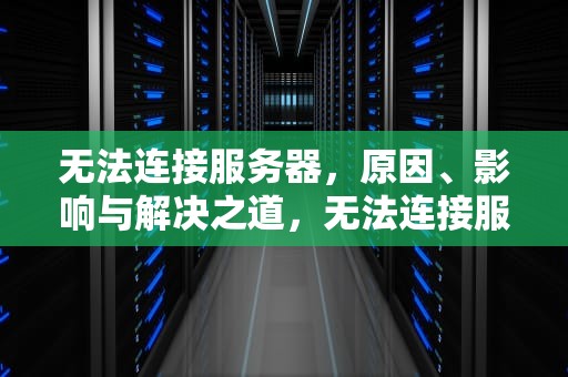 无法连接服务器，原因、影响与解决之道，无法连接服务器是怎么回事