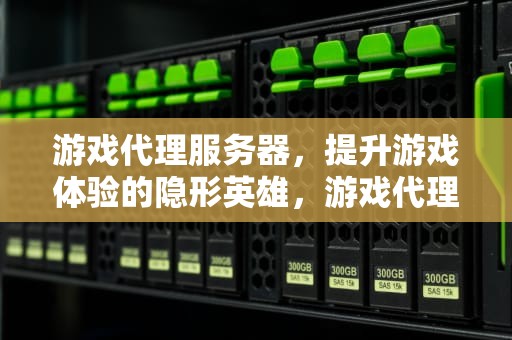 游戏代理服务器，提升游戏体验的隐形英雄，游戏代理服务器软件