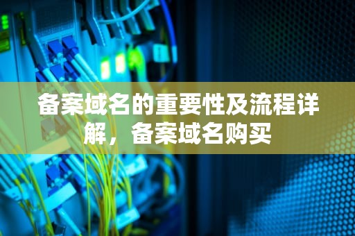 备案域名的重要性及流程详解，备案域名购买