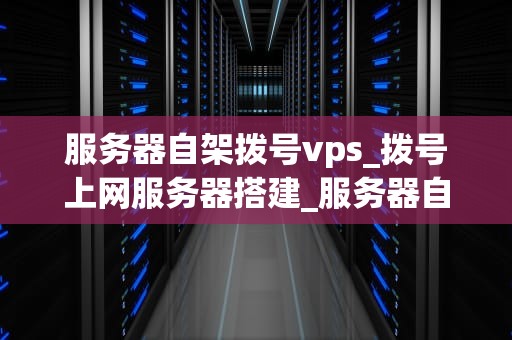 服务器自架拨号vps_拨号上网服务器搭建_服务器自架拨号VPS的全面指南