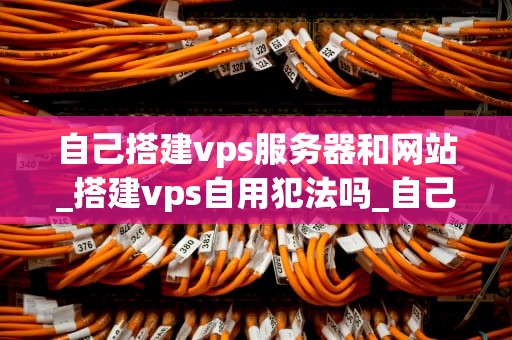 自己搭建vps服务器和网站_搭建vps自用犯法吗_自己搭建VPS服务器和网站的全面指南