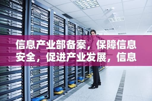 信息产业部备案，保障信息安全，促进产业发展，信息产业部备案查询