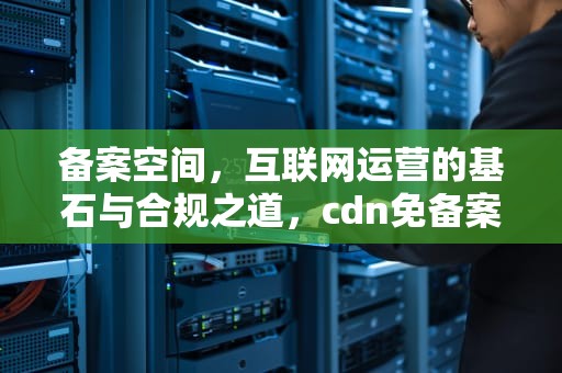 备案空间，互联网运营的基石与合规之道，cdn免备案空间