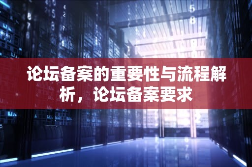 论坛备案的重要性与流程解析，论坛备案要求