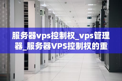 服务器vps控制权_vps管理器_服务器VPS控制权的重要性及其实现