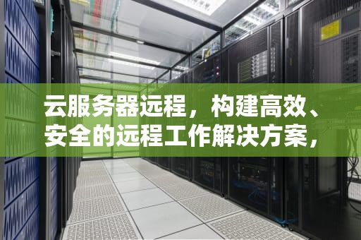 云服务器远程，构建高效、安全的远程工作解决方案，云服务器远程桌面连接