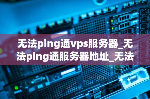 无法ping通vps服务器_无法ping通服务器地址_无法ping通VPS服务器的解决方法