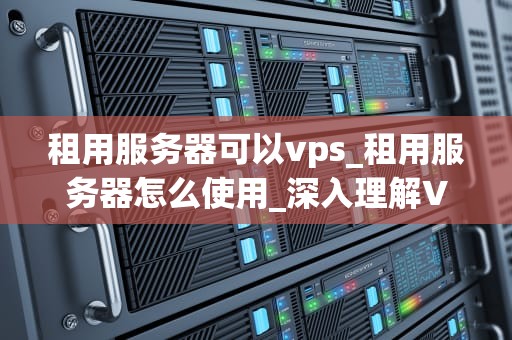 租用服务器可以vps_租用服务器怎么使用_深入理解VPS租用服务器