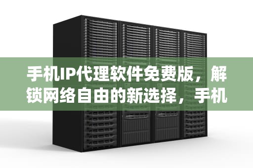 手机IP代理软件免费版，解锁网络自由的新选择，手机ip代理软件免费版