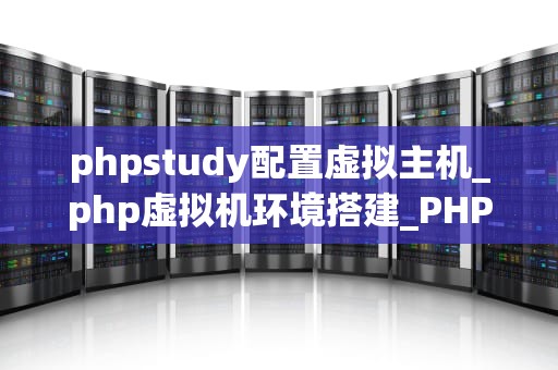 phpstudy配置虚拟主机_php虚拟机环境搭建_PHPstudy配置虚拟主机的详细步骤