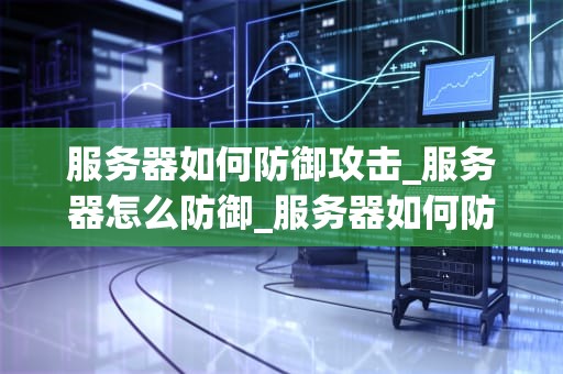 服务器如何防御攻击_服务器怎么防御_服务器如何防御攻击