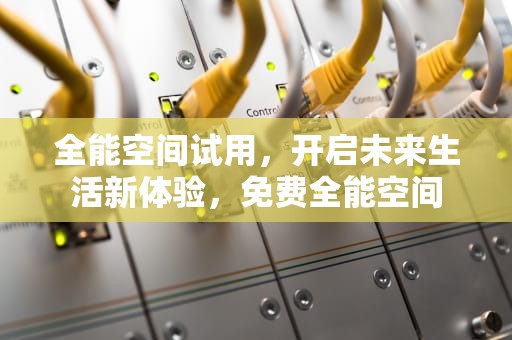 全能空间试用，开启未来生活新体验，免费全能空间