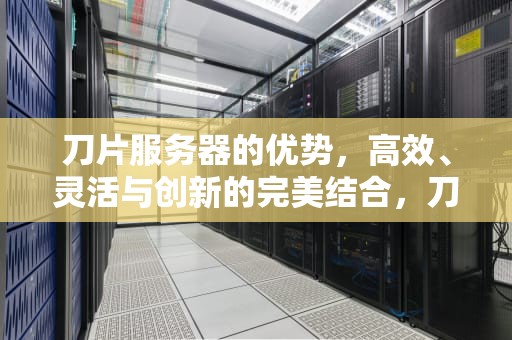 刀片服务器的优势，高效、灵活与创新的完美结合，刀片服务器的优势有哪些