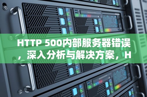 HTTP 500内部服务器错误，深入分析与解决方案，HTTP500内部服务器错误怎么解决