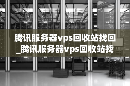 腾讯服务器vps回收站找回_腾讯服务器vps回收站找回不了_腾讯服务器VPS回收站找回的全面指南