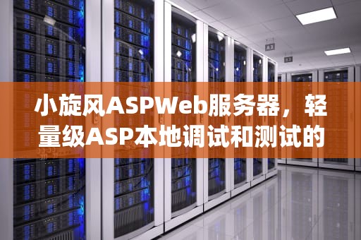 小旋风ASPWeb服务器，轻量级ASP本地调试和测试的利器，小旋风asp服务器win10安装视频