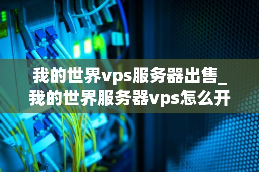 我的世界vps服务器出售_我的世界服务器vps怎么开服_我的世界VPS服务器出售：搭建你的专属游戏世界