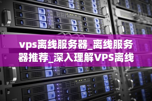 vps离线服务器_离线服务器推荐_深入理解VPS离线服务器