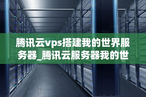 腾讯云vps搭建我的世界服务器_腾讯云服务器我的世界服务器_使用腾讯云VPS搭建我的世界服务器的详细指南