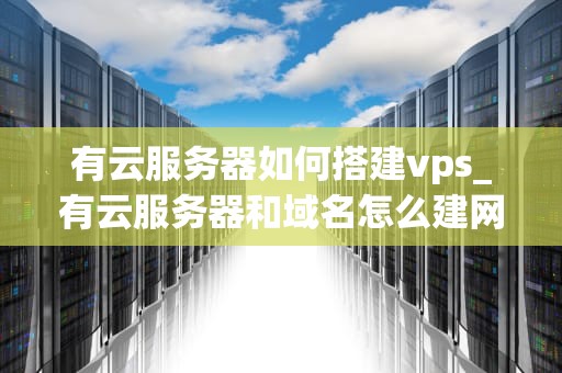 有云服务器如何搭建vps_有云服务器和域名怎么建网站_如何搭建VPS云服务器