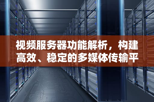 视频服务器功能解析，构建高效、稳定的多媒体传输平台，视频服务器功能有哪些