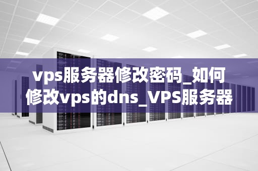 vps服务器修改密码_如何修改vps的dns_VPS服务器修改密码的步骤与注意事项