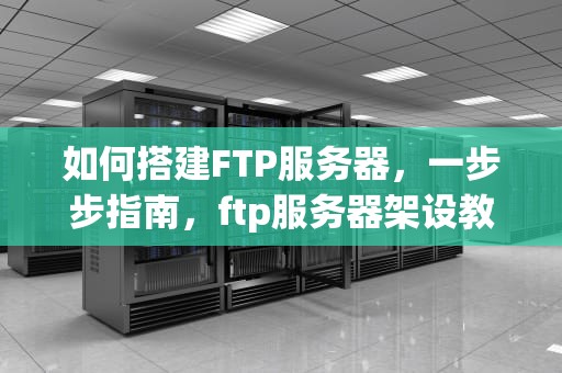 如何搭建FTP服务器，一步步指南，ftp服务器架设教程