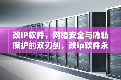 改IP软件，网络安全与隐私保护的双刃剑，改ip软件永久免费版