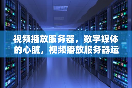 视频播放服务器，数字媒体的心脏，视频播放服务器运行失败是怎么回事