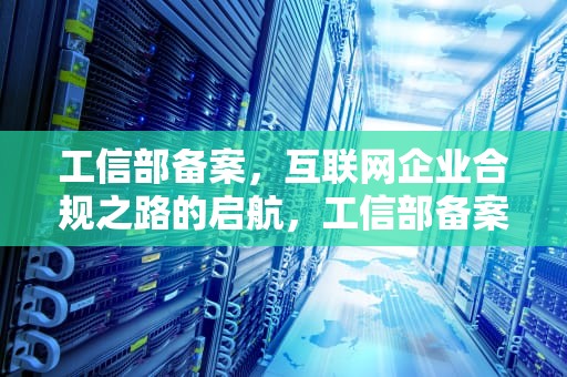 工信部备案，互联网企业合规之路的启航，工信部备案查询