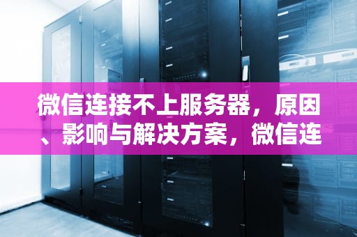 微信连接不上服务器，原因、影响与解决方案，微信连接不上服务器怎么办