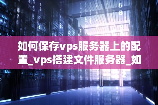 如何保存vps服务器上的配置_vps搭建文件服务器_如何保存VPS服务器上的配置