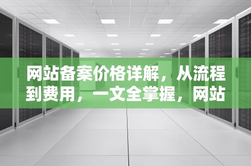 网站备案价格详解，从流程到费用，一文全掌握，网站备案收费标准