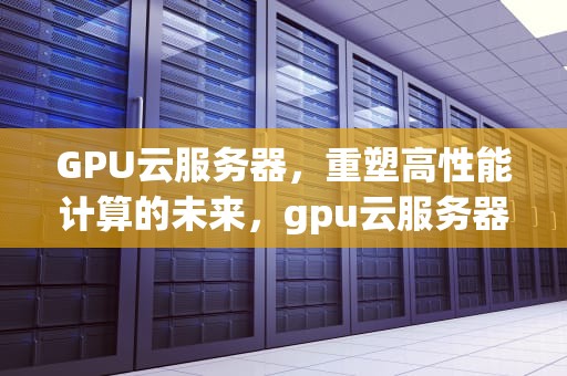 GPU云服务器，重塑高性能计算的未来，gpu云服务器报价