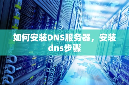 如何安装DNS服务器，安装dns步骤