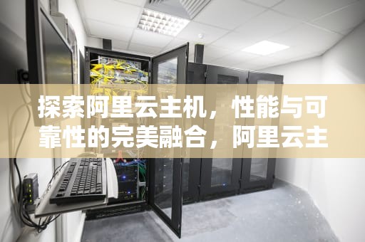 探索阿里云主机，性能与可靠性的完美融合，阿里云主机价格