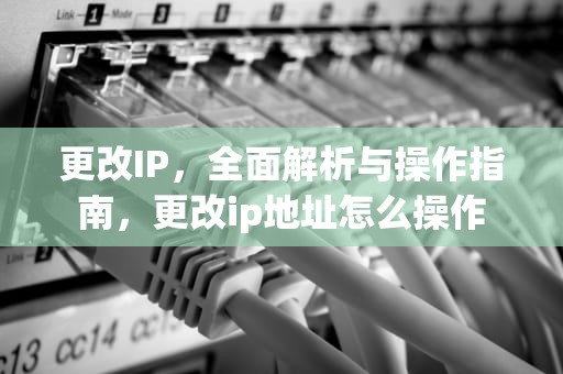 更改IP，全面解析与操作指南，更改ip地址怎么操作