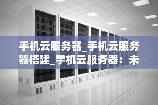 手机云服务器_手机云服务器搭建_手机云服务器：未来移动互联网的基石