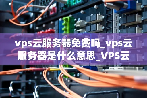 vps云服务器免费吗_vps云服务器是什么意思_VPS云服务器免费吗？——深入探讨VPS云服务器的免费与付费