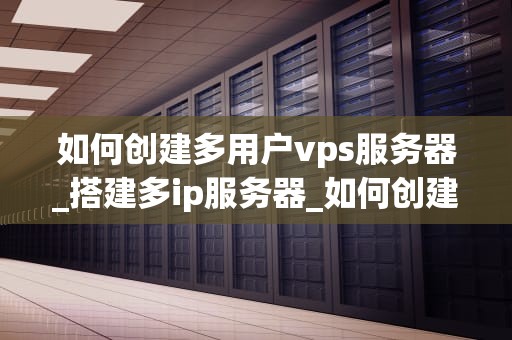 如何创建多用户vps服务器_搭建多ip服务器_如何创建多用户VPS服务器