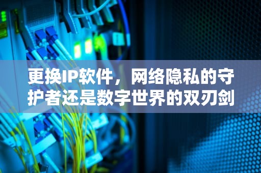 更换IP软件，网络隐私的守护者还是数字世界的双刃剑？更换IP软件