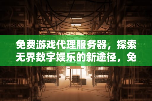 免费游戏代理服务器，探索无界数字娱乐的新途径，免费游戏代理服务器有哪些