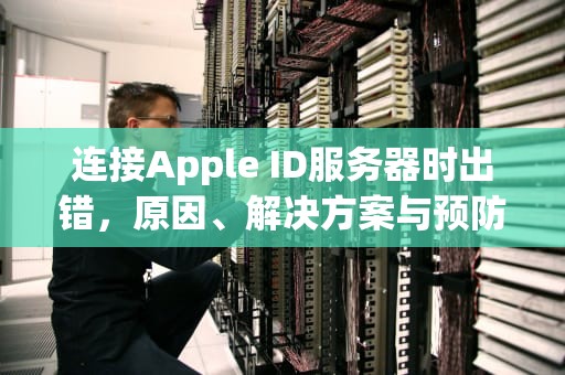 连接Apple ID服务器时出错，原因、解决方案与预防措施，连接apple id服务器时出错怎么回事