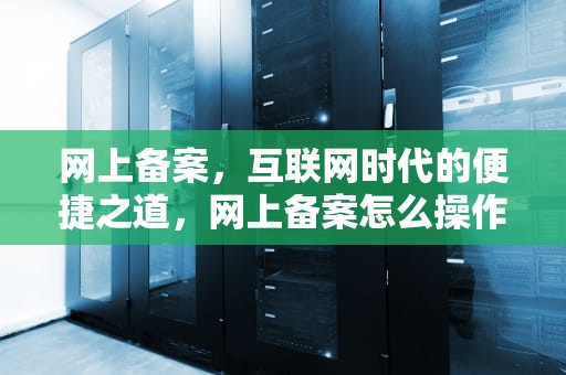 网上备案，互联网时代的便捷之道，网上备案怎么操作