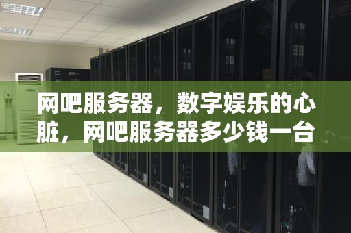 网吧服务器，数字娱乐的心脏，网吧服务器多少钱一台