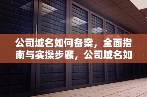 公司域名如何备案，全面指南与实操步骤，公司域名如何备案成功