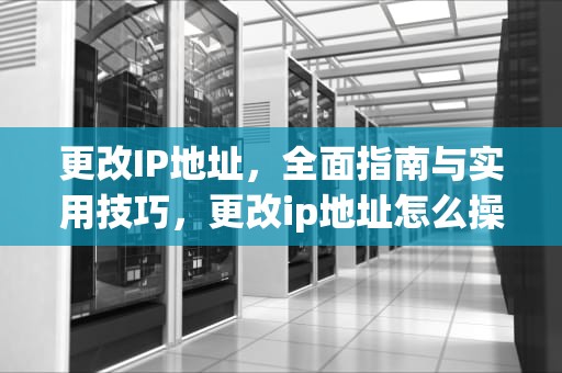 更改IP地址，全面指南与实用技巧，更改ip地址怎么操作