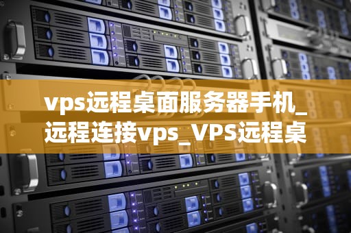 vps远程桌面服务器手机_远程连接vps_VPS远程桌面服务器手机的运用与实践